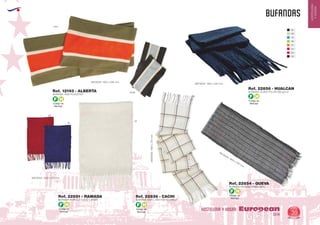 EUROPEAN GIFTS 2011
HOSTELERIA
YHOGAR
BUFANDAS
European
GiftsGifts13/14 39
HOSTELERIA Y HOGAR
Código de
Marcaje
F H
Código de
Marcaje
F H
Código de
Marcaje
F H
Código de
Marcaje
F H
Código de
Marcaje
F H
5558
60
55
01
1331
BUFANDA 100% POLIESTER
BUFANDA ACRILICA FLECO LARGO BUFANDA 100% LANA FLECO LARGO
BUFANDA VISCOSA CABALLERO
BUFANDA TEJIDO POLAR 200 gr/m2
MEDIDAS: 1650 x 285 mm.
MEDIDAS: 1600 x 270 mm.
MEDIDAS:1920x270mm. MEDIDAS: 1800 x 350 mm.
MEDIDAS: 1500 x 250 mm.
Ref. 12193 - ALBERTA
Ref. 22851 - RAMADA Ref. 22836 - CACHI
Ref. 22854 - QUEVA
Ref. 22856 - HUALCAN
02
06
12
28
31
40
60
55
 
