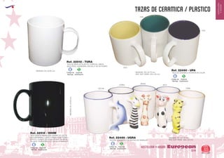 EUROPEAN GIFTS 2011
HOSTELERIA
YHOGAR
tazas de ceramica / PLASTICO
European
GiftsGifts13/14 65
HOSTELERIA Y HOGAR
TAZA DE CERAMICA INTERIOR DE COLORMEDIDAS: 100 x Ø 70 mm.
MAX. SUP. GRAB.: 200 x 80 mm.
TAZA DE CERAMICA CON MOTIVO DE ANIMALES
MEDIDAS: 100 x Ø 80 mm.
MAX. SUP. GRAB.: 200 x 80 mm.
Ref. 22490 - UPA
Ref. 22489 - UGRA
DELFIN
0103
0156
0155
CEBRA
JIRAFA
VACA
TIGRE
TAZA MAGICA NEGRA QUE CAMBIA DE COLOR.
RECOMENDABLE LAVAR A MANO. CON TERMO
EFECTO: CUANDO SE ECHA LIQUIDO CALIENTE
SE HACE TRANSPARENTE Y SE VE LA IMANGEN
MEDIDAS:95xØ80mm.
Ref. 22514 - ISHIM
TAZA BLANCA DE PLASTICO. ESPECIAL NIÑOS.
BAJO PESO, GUARDERIA, ESCUELA, NO SE ROMPE.
Ref. 22512 - TURA
MEDIDAS: 93 x Ø 80 mm.
Especial
Sublimación
S
Código de
Marcaje
E
Especial
Sublimación
S
Código de
Marcaje
E
Especial
Sublimación
S
Código de
Marcaje
E
Especial
Sublimación
S
Código de
Marcaje
E
 