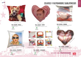 EUROPEAN GIFTS 2011
HOSTELERIA
YHOGAR
COJINES Y ALMOHADAS SUBLIMACION
European
GiftsGifts13/14 69
HOSTELERIA Y HOGAR
Especial
Sublimación
S
Especial
Sublimación
S
Especial
Sublimación
S
Especial
Sublimación
S
Especial
Sublimación
S Especial
Sublimación
S
ALMOHADA RASO PLATA FORMATO CORAZON
INCLUYE RELLENO. ENVASADO AL VACIO.
M
EDIDAS:330
x
330
m
m
.
ALMOHADILLA RASO PLATA FORMATO CUADRADO
INCLUYE RELLENO. ENVASADO AL VACIO.
MEDIDAS: 400 x 400 mm.
COJIN CORAZON
INCLUYE RELLENO. ENVASADO AL VACIO.
MEDIDAS: 400 x 400 mm.
COJIN CUADRADO. INCLUYE RELLENO.
ENVASADO AL VACIO.
MEDIDAS: 400 x 400 mm.
ALMOHADA CUADRADA
INCLUYE RELLENO. ENVASADO AL VACIO.
MEDIDAS: 200 x 200 mm.
MEDIDAS: 400 x 400 mm. MEDIDAS: 400 x 400 mm. MEDIDAS: 400 x 400 mm.
ALMOHADA ESTAMPADA. INCLUYE RELLENO.
ENVASADO AL VACIO.
Ref. 22427 - ILMEN
Ref. 22424 - RAVAN
Ref. 22428 - UVERRef. 22429 - POLA
Ref. 22426 - VISHERA Ref. 22425 - CHAGODI
CORAZON COCHE GLOBOS
 