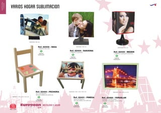 VARIOS hogar SUBLIMACION
HOSTELERIA Y HOGAREuropean
GiftsGifts13/1470
HOSTELERIA
YHOGAR
Especial
Sublimación
S
Especial
Sublimación
S
Especial
Sublimación
S
Especial
Sublimación
S
Especial
Sublimación
S
Especial
Sublimación
S
LAMPARA CUADRADA
MEDIDAS: 180 mm.
LAMPARA CUADRADA GIRATORIA
MEDIDAS: 330 mm.
MESA DE MADERA
INCLUYE EMBALAJE ESPECIAL
MEDIDAS: 480 x 430 x 500 mm.
Ref. 22404 - SUKHONA
Ref. 22405 - MEZEN
Ref. 22401 - PINEGA
LAMPARA OVALADA
MEDIDAS: 180 mm.
Ref. 22402 - VAGA
SILLA DE MADERA
INCLUYE EMBALAJE ESPECIAL
MEDIDAS: 270 x 270 x 540 mm.
Ref. 22400 - PECHORA
CUADRO CON MOLDURA
COLORES MOLDURA: VERDE, AZUL.
MEDIDAS: 385 x 285 x 3 mm.
Ref. 22462 - YERUSLAN
 