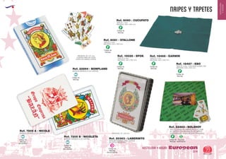 EUROPEAN GIFTS 2011
HOSTELERIA
YHOGAR
NAIPES Y TAPETES
European
GiftsGifts13/14 77
HOSTELERIA Y HOGARCódigo de
Marcaje
EN ESTUCHE
D
Código de
Marcaje
F
Código de
Marcaje
F
Código de
Marcaje
F
Código de
Marcaje
F
Código de
Marcaje
F
Código de
Marcaje
F
Especial
Sublimación
S
Ref. 15028 - SPOK Ref. 18466 - EARWIN
Ref. 18467 - EBO
TAPETE 3 mm.
MEDIDAS: 400 x 500 mm.
TAPETE 4 mm.
MEDIDAS: 500 x 500 mm.
TAPETE 4 mm. CON BASE GOMA LISA
MEDIDAS: 500 x 500 mm.
Ref. 8080 - CUCUFATO
Ref. 8081 - STALLONE
TAPETE 1 mm.
MEDIDAS: 500 x 500 mm.
TAPETE 2 mm.
MEDIDAS: 500 x 500 mm.
Ref. 7205 A - NICOLE
Ref. 22894 - BONPLAND
BARAJA ESPAÑOLA (40 CARTAS)
BARAJA ESPAÑOLA (42 CARTAS)
MEDIDAS: 95 x 61 mm
CUATRICOMIA EN CADA
CARTA EN AMBAS CARAS.
MEDIDAS: 67 x 60 mm.
Ref. 7205 B - NICOLETA
BARAJA ESPAÑOLA (50 CARTAS)
TAPETE JUEGO DE CARTAS INCLUYE CAJA
DE CARTON CON BARAJA DE 50 CARTAS
COMPOSICION: TEJIDO BICAPA PERCHADO.
Ref. 22463 - BOLSHOY
Código de
Marcaje
EN DORSO
MI
Código de
Marcaje
EN DORSO
MI
Código de
Marcaje
MI
Ref. 20363 - LABERINTO
BARAJA ESPAÑOLA (50 CARTAS)
EN ESTUCHE DE PVC
 
