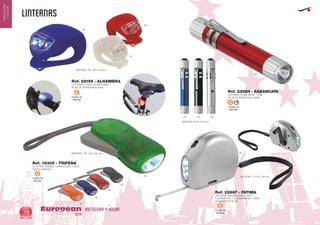 linternas
HOSTELERIA Y HOGAREuropean
GiftsGifts13/1478
HOSTELERIA
YHOGAR
Código de
Marcaje
C
Código de
Marcaje
C
Código de
Marcaje
C
LINTERNA 2 LEDS, 3 FUNCIONES
PILAS DE BOTON INCLUIDAS
MEDIDAS: 35 x 30 x 45 mm.
Ref. 22195 - ALHAMBRA
05
60
01
02
31
05
04
09
090205
60
60
LINTERNA DINAMO TRANSLUCIDA 3 LEDS
CARGA MANUAL
LINTERNA DE ALUMINIO 1 LED.
PILAS DE BOTON INCLUIDAS
LINTERNA DINAMO CON 3 LEDS.
FLEXOMETRO 1 m. CON FRENO Y NIVEL
NO NECESITA PILAS
MEDIDAS: 105 x 50 x 20 mm.
MEDIDAS: 77 x 61 x 25 mm.
MEDIDAS: Ø 13 x 92 mm.
Ref. 18305 - TRIFENA
Ref. 22884 - SABANCAYA
Ref. 22887 - FATIMA
Código de
Marcaje
LC
 