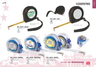 EUROPEAN GIFTS 2011
HOSTELERIA
YHOGAR
FLEXOMETROS
European
GiftsGifts13/14 81
HOSTELERIA Y HOGAR
02
FLEXOMETRO 2 m. (CINTA 13 mm.)
MAX. SUP. GRAB.: Ø 25 mm.
Ref. 4091 - RAF
Código de
Marcaje
B
FLEXOMETRO DE 3 m. GOTA DE RESINA
ANCHO DE CINTA: 11 mm.
NUMERACION CORRELATIVA
Ref. 13089 - MUSTECA
Código de
Marcaje
MI
FLEXOMETRO DE 5 m. GOTA DE RESINA
ANCHO DE CINTA: 18 mm.
NUMERACION CORRELATIVA
Ref. 13090 - MOPSI
Código de
Marcaje
MI
Código de
Marcaje
MI
FLEXOMETRO DE 2 m. GOTA DE RESINA
ANCHO DE CINTA: 11 mm.
NUMERACION CORRELATIVA
Ref. 14948 - GORQUI
02
FLEXOMETRO 2 m. (CINTA 13 mm.)
GOTA DE RESINA
(TODO COLOR).
MAX. SUP. GRAB.: Ø 25 mm.
Ref. 16319 - WALDI
Código de
Marcaje
MI
Tr05
Tr05
Tr05
 