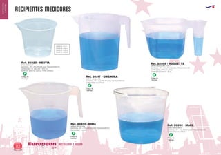 recipientes medidores
HOSTELERIA Y HOGAREuropean
GiftsGifts13/1482
HOSTELERIA
YHOGAR
Código de
Marcaje
F
Código de
Marcaje
F
Código de
Marcaje
F
Código de
Marcaje
F
Código de
Marcaje
F
JARRA MEDIDORA
MATERIAL PP = POLIPROPILENO TRANSPARENTE
CAPACIDAD: 2,2 LITROS
Ref. 20317 - GWENOLA
VASO MEDIDOR
MATERIAL PP = POLIPROPILENO TRANSPARENTE
CAPACIDAD: 70. 200, 250 Y 600 CC
NOTA: EL VASO DE 200 CC TIENE MANGO
Ref. 20323 - HESTIA
20323 A: 70 cl.
20323 B: 200 cl.
20323 C: 250 cl.
20323 D: 600 cl.
CUBO GRADUADO
MATERIAL PP = POLIPROPILENO TRANSPARENTE
CAPACIDAD: 10 LITROS
Ref. 20392 - MAEL
JARRA MEDIDORA 2 EN 1
MATERIAL PP = POLIPROPILENO TRANSPARENTE
CAPACIDAD JARRA: 1 LITRO
CAPACIDAD MANGO: 70 CL.
Ref. 20305 - HUGUETTE
JARRA MEDIDORA
MATERIAL PP = POLIPROPILENO TRANSPARENTE
CAPACIDAD: 1 LITRO
Ref. 20331 - IRMA
 
