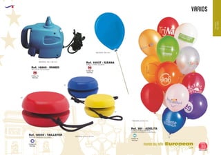 EUROPEAN GIFTS 2011
VARIOS
European
GiftsGifts13/14 89
MUNDO DEL NIÑO
MUNDO
DELNIÑO
Código de
Marcaje
B
Ref. 361 - ADELITA
Ref. 16869 - IRINEO
Ref. 16937 - ILEANA
GLOBOS PUBLICITARIOS
(COLOR A ELEGIR O SURTIDOS)
MEDIDAS: Ø 250 mm.
INFLADOR DE GLOBOS
VARILLA PARA GLOBOS
Ref. 18005 - TAILLEFER
YOYO DE MADERA COLORES MEDIDAS: Ø 55 x 28 mm.
MEDIDAS: 160 x 192 mm.
MEDIDAS: 360 mm.
03
60
05
Código de
Marcaje
SM
Código de
Marcaje
SM
Código de
Marcaje
MI
 