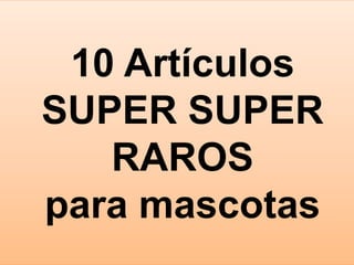 10 Artículos
SUPER SUPER
RAROS
para mascotas
 