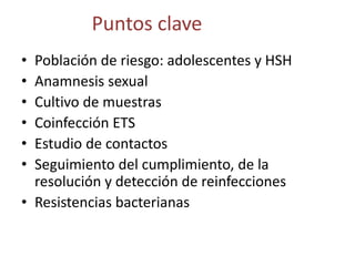 Puntos clave
• Población de riesgo: adolescentes y HSH
• Anamnesis sexual
• Cultivo de muestras
• Coinfección ETS
• Estudi...