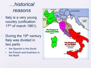 …historical
reasons
• Italy is a very young
country (unification:
17th of march 1861)
• During the 19th century
Italy was divided in
two parts:
• the Spanish in the South
• the French and Austrians in
the North

 