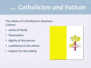… Catholicism and Vatican
The values of Catholicism in Business
Culture:
• sense of family
• Paternalism

• dignity of the person
• confidence in the others
• respect for the elderly

 