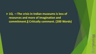  1Q. ―The crisis in Indian museums is less of
resources and more of imagination and
commitment.‖ Critically comment. (200 Words)
 