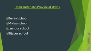Delhi sultanate-Provincial styles
1)Bengal school
2)Malwa school
3)Jaunpur school
4)Bijapur school
 