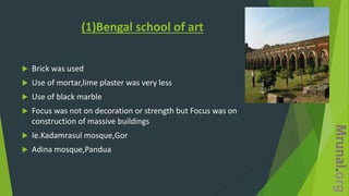 (1)Bengal school of art
 Brick was used
 Use of mortar,lime plaster was very less
 Use of black marble
 Focus was not on decoration or strength but Focus was on
construction of massive buildings
 Ie.Kadamrasul mosque,Gor
 Adina mosque,Pandua
 