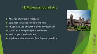 (2)Malwa school of Art
 Absence of minars in mosques
 European influence can be found here
 Imaginative use of water in pools and fountains
 Use of arch along with pillar and beam
 Well proportioned staircase
 Ie-jahaaz mahal at mandu,Rani Rupmati pavallion
 