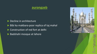 aurangzeb
 Decline in architecture
 Bibi ka makbara-poor replica of taj mahal
 Construction of red fort at delhi
 Badshahi mosque at lahore
 