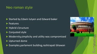 Neo roman style
 Started by Edwin lutyen and Edward baker
 Features
 Hybrid structure
 Conjusted style
 Modernity,simplicity and utility was compromised
 Upturned dome
 Examples,parlament building,rashtrapati bhawan
 
