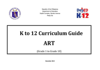 Republic of the Philippines
Department of Education
DepEd Complex, Meralco Avenue
Pasig City
December 2013
K to 12 Curriculum Guide
ART
(Grade 1 to Grade 10)
 