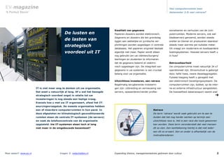2
EV-magazine
Vragen: E: redactie@ev.nlMeer weten?: www.ev.nl Expanding Visions, managementadvies gedreven door cultuur
Van computerruimte naar
datacenter 2.0: een ratrace?‘A Perfect Storm’
➔
Ratrace
De term ‘ratrace’ wordt vaak gebruikt om te aan te
duiden dat het nog harder werken op termijn een
uitzichtloze race is. Het is een race die nooit gewonnen
kan worden. Deze term veronderstelt dat veel mensen
dit zo zien. Een kanttekening hierbij is dat niet ieder-
een dit zo ervaart. Een en ander is afhankelijk van de
motivatieredenen.
De lusten en
de lasten van
strategisch
voordeel uit IT
IT is niet meer weg te denken uit uw organisatie.
Dat weet u natuurlijk al lang. Of u wel het beoogde
strategisch voordeel oogst in relatie tot uw
investeringen is nog steeds een lastige vraag.
Evenals hoe u met uw IT organiseert, ofwel het IT-
sourcingsvraagstuk. De meeste organisaties hebben
een of meerdere computerruimten in hun pand. In
deze afgesloten en klimatologisch geconditioneerde
ruimten staan de centrale IT-systemen (de servers)
en vaak de telefooncentrale van de organisatie
opgesteld. Uw IT-systemen staan toch al lang
niet meer in de omgebouwde bezemkast?
Kwaliteit van gegevens
Papieren dossiers worden elektronisch.
Gegevens en dossiers die ten grondslag
liggen aan wettelijke en juridische ver-
plichtingen worden opgeslagen in centrale
databases. Het papieren origineel bestaat
eigenlijk niet meer. Papier wordt alleen
nog gebruikt om uw cliënten/burgers/
leerlingen en studenten te informeren
dat de gegevens bekend en elektro-
nisch opgeslagen zijn. De integriteit van
gegevens in uw systemen is van cruciaal
belang voor uw organisatie.
Uitzichtloos investeren, een ratrace
Regelmatig terugkerende investerin-
gen zijn: uitbreiding en vernieuwing van
servers, opwaarderen/verder profes-
sionaliseren en verhuizen van de com-
puterruimten. Moderne servers, ook wel
bladeservers genoemd, worden steeds
sneller en kleiner en produceren daardoor
steeds meer warmte per kubieke meter.
Dit vraagt om modernere en kostbaardere
koelingsystemen. Hoeveel servers heeft u
in huis?
Betrouwbaarheid
Uw computerruimte moet natuurlijk 24 x7
operationeel zijn. Stroomuitval is geborgd
door, liefst twee, zware dieselaggregaten.
Fysieke toegang heeft u geregeld met
een elektronisch beveiligingssysteem. De
computerruimten zijn, dubbel, op de inter-
ne en externe infrastructuur aangesloten.
De hoeveelheid datatransport neemt snel
 