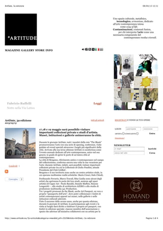 08/04/13 13.51ArtDate, 3a edizione
Pagina 1 di 4http://www.artitude.eu/?p=articolo&categoria=news&id_pill=2020&titolo=ArtDate,-3a-edizione
MAGAZINE GALLERY STORE INFO
Condividi |
Uno spazio culturale, metafisico,
tecnologico, armonioso, dedicato
all'arte contemporanea intesa
come way of life.
Contaminazioni, contenuti fusion,
per chi interpreta l'arte come una
necessaria componente del
contemporaneo modus vivendi.
ArtDate, 3a edizione tutti gli articoli
2013/03/13
17,18 e 19 maggio sarà possibile visitare
importanti collezioni private e studi d’artista.
Musei, Istituzioni e gallerie animeranno la città.
Durante le giornate ArtDate, tutti i membri della rete "The Blank"
promuoveranno l’arte con una serie di opening, conferenze, visite
guidate ed eventi speciali attraverso i luoghi più significativi della
città. Arrivata alla sua terza edizione ArtDate si caratterizza come
l’evento annuale dedicato all’arte contemporanea, unico nel suo
genere, in grado di aprire le porte di un’intera città al
contemporaneo.
La città di Bergamo, riferimento antico e contemporaneo nel campo
del collezionismo, conferma ancora una volta la sua vocazione per
l’arte: durante ArtDate, infatti, sarà possibile visitare importanti
collezioni private tra cui la Collezione di Giulio Pandini, attuale
Presidente del Club GAMeC.
Bergamo e il suo territorio sono anche un centro artistico vitale, in
cui operano moltissime realtà artistiche: Mario Cresci, Italo Chiodi,
Ferdinando Ferrario, Marco Travali, Rita Casdia sono alcuni degli
artisti che apriranno le porte dei loro studi, assieme agli spazi
artistici di Upper Art - Paolo Baraldi, Daniele Maffeis, Simone
Longaretti - , allo studio di architettura AZERO e allo studio di
produzione multimedia 341 Production.
Tra i progetti promossi da the Blank, anche Art Passport, un vero e
proprio “passaporto dell’arte”, dove poter collezionare i timbri di
artisti contemporanei apposti nei musei, nelle gallerie e nelle
istituzioni culturali aderenti.
Visto il successo dello scorso anno, anche per questa edizione,
durante le giornate di ArtDate, la partecipazione agli eventi e la
visita ai luoghi darà diritto a timbrare il proprio art passport, con
timbri in edizione speciale: ciascun membro dell’associazione o
spazio che aderisce all’iniziativa collaborerà con un artista per la
realizzazione di un timbro ad arte.
REGISTRATI E VENDI LE TUE OPERE
LOGIN username ••••••••
ARTISTA CONSULENTE Entra
Dimenticato?
NEWSLETTER
e-mail Iscriviti
cerca nel sito Cerca
Fabrizio Ruffelli Leggi
Notte nella Via Lattea
Consiglia 0
 