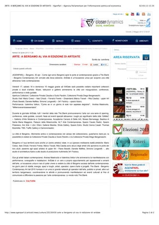 02/05/13 15.54ARTE: A BERGAMO AL VIA III EDIZIONE DI ARTDATE - AgenParl - Agenzia Parlamentare per l'informazione politica ed economica
Pagina 1 di 2http://www.agenparl.it/articoli/news/cultura/20130430-arte-a-bergamo-al-via-iii-edizione-di-artdate
Mappa del sito |
Giovedi, 2 Maggio 2013 13:54:47
Ricordami
Dimenticate le credenziali?
Nome utente
Password
LOGIN
Cerca...
AREA RISERVATAARTE: A BERGAMO AL VIA III EDIZIONE DI ARTDATE
Valuta questo articolo
Tu sei qui: Home - News - POLITICA - GOVERNO: GIURISTI PER LA VITA, BONINO MINISTRO SCELTA INACCETTABILE
Martedì 30 Aprile 2013 11:28
Scritto da com/bma
Dimensione carattere Stampa E-mail
(AGENPARL) - Bergamo, 30 apr - Come ogni anno Bergamo apre le porte al contemporaneo grazie a The Blank
- Bergamo Contemporary Art: arrivato alla terza edizione, ArtDate è un'occasione unica per scoprire una città
attraverso l’arte contemporanea.
Venerdì 17, sabato 18 e domenica 19 maggio grazie ad ArtDate sarà possibile visitare importanti collezioni
private e studi d’artista. Musei, Istituzioni e gallerie animeranno la città con inaugurazioni, conferenze,
performance e visite guidate.
Apertura Collezioni: Collezione Privata Claudia e Giulio Pandini, Collezione Privata Diego Bergamaschi;
Studio Visit: Mario Cresci – Italo Chiodi – Ferrario Freres – Dreamland (Marco Travali – Rita Casdia) - upper Art
(Paolo Baraldi, Daniele Maffeis, Simone Longaretti) – 341 Factory – spazio Azero;
Performance: Valentina Vetturi, "Come se in un giorno di sole non sapesse deglutire"; Andrea Mastrovito,
"Millenovecentosessantatre".
Durante le giornate ArtDate, tutti i membri della rete The Blank promuoveranno l’arte con una serie di opening,
conferenze, visite guidate, concerti, feste ed eventi speciali attraverso i luoghi più significativi della città: GAMeC
– Galleria d’Arte Moderna e Contemporanea, Accademia Carrara di Belle Arti, Museo Bernareggi, Basilica di
Santa Maria Maggiore, Palazzo della Misericordia, ALT Arte Contemporanea, Spazio Fausto Radici, Spazio
Polaresco, Ars Arte + Libri, Elleni, Galleria Marelia, Shots Gallery, Spazio Estro, Studio Vanna Casati, Thomas
Brambilla, TBS, Traffic Gallery e Viamoronisedici.
La città di Bergamo, riferimento antico e contemporaneo nel campo del collezionismo, quest'anno darà poi, la
possibilità di visitare la Collezione Private Claudia e Giulio Pandini, e la Collezione Privata Diego Bergamaschi.
Bergamo e il suo territorio sono anche un centro artistico vitale, in cui operano moltissime realtà artistiche: Mario
Cresci, Italo Chiodi, Ferrario Freres, Marco Travali, Rita Casdia sono alcuni degli artisti che apriranno le porte dei
loro studi, assieme agli spazi artistici di upper Art - Paolo Baraldi, Daniele Maffeis, Simone Longaretti - , allo
studio di architettura Azero e allo studio di produzione multimedia 341 Factory.
Due gli artisti italiani contemporanei, Andrea Mastrovito e Valentina Vetturi che animeranno la manifestazione con
performance, coreografie e installazioni. ArtDate è un vero e proprio appuntamento per appassionati e amanti
dell’arte, un’occasione unica e rara di poter vivere e vedere la città di Bergamo accesa dall'arte contemporanea:
tre giorni pieni di vitalità, energia, spazi e luoghi, artisti, operatori, opere d'arte e progetti. The Blank - Bergamo
Contemporary Art dal 2010 riunisce in un unico e grande network gli operatori dell’arte, pubblici e privati, attivi sul
territorio bergamasco, coordinandone le attività e promuovendo manifestazioni ed eventi culturali al fine di
comunicare e diffondere la passione per l’arte contemporanea. Lo rende noto The Blank.
Pubblicato in CULTURA
 