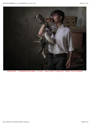 18/05/13 16.16ARTEDATE A BERGAMO ✌ 17-18-19 MAGGIO | Art * Texts * Pics
Pagina 5 di 6http://atpdiary.com/exhibit/artedate-a-bergamo/
COSIMO TERLIZZI – “LA BENEDIZIONE DEGLI ANIMALI – LA STALLA” – TRAFFIC GALLERY 17 MAGGIO 2013 | ORARIO 18:30-21:30 BERGAMO
 