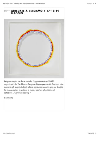 18/05/13 16.16Art * Texts * Pics | ATPdiary | Blog Arte Contemporanea | Elena Bordignon
Pagina 4 di 11http://atpdiary.com/
ARTEDATE A BERGAMO !! 17-18-19
MAGGIO
MAGGIO 17,
2013
Bergamo ospita per la terza volta l’appuntamento ARTDATE,
organizzato da The Blank – Bergamo Contemporary Art. Saranno oltre
quaranta gli eventi dedicati all’arte contemporanea in giro per la città,
tra inaugurazioni in gallerie e musei, aperture al pubblico di
collezioni… Continue reading →
Commenta
 