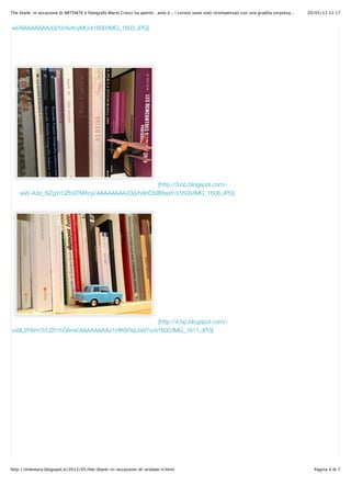 20/05/13 12.17The blank: in occasione di ARTDATE il fotografo Mario Cresci ha aperto…amo e... i curiosi sono stati ricompensati con una gradita sorpresa...
Pagina 4 di 7http://milemary.blogspot.it/2013/05/the-blank-in-occasione-di-artdate-il.html
[http://3.bp.blogspot.com/-
wW-A3o_NZgY/UZh0iTMXzyI/AAAAAAAAJ0Q/hAhD5BBsiaY/s1600/IMG_1606.JPG]
[http://4.bp.blogspot.com/-
vs9L2Fl8m7I/UZh1hGfimiI/AAAAAAAAJ1I/fK6PiaLbW7o/s1600/IMG_1611.JPG]
wI/AAAAAAAAJ0I/fJrAvifcyMU/s1600/IMG_1603.JPG]
 