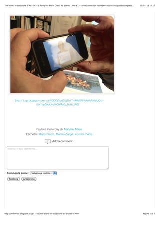 20/05/13 12.17The blank: in occasione di ARTDATE il fotografo Mario Cresci ha aperto…amo e... i curiosi sono stati ricompensati con una gradita sorpresa...
Pagina 7 di 7http://milemary.blogspot.it/2013/05/the-blank-in-occasione-di-artdate-il.html
[http://1.bp.blogspot.com/-zVWDDiQCosE/UZh1TmMM5FI/AAAAAAAAJ04/-
dtX1opDXdU/s1600/IMG_1616.JPG]
Postato Yesterday da Maryline Milesi
Etichette: Mario Cresci, Matteo Zanga, Incontri d'Arte
Inserisci il tuo commento...
Commenta come: Seleziona profilo...
Pubblica Anteprima
0 Add a comment
 