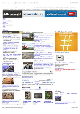 21/05/13 15.07Arte Contemporanea, Aste, Gallerie, Artisti - ArtEconomy 24 - Il Sole 24 ORE
Pagina 1 di 3http://www.arteconomy24.ilsole24ore.com/
domenica24 casa24 moda24 motori24 viaggi24 salute24 diritto24
Home
News
Economia&Musei
Eventi
Quotazioni
Gallerie by ArtFairs
Aste
Servizi
Libri
Formazione
Le chiavi di Firenze al giapponese
Kunihisa Okada
Ha finanziato restauro del Cortile di
Michelozzo e degli scavi romani di
Palazzo Vecchio
Londra, l'Australia in mostra alla
Royal Academy of Arts
Dal 21 settembre all'8 dicembre
Londra, alla Royal Albert Hall i
280mila euro dell'asta dei vini
Ornellaia
Bottiglie d'autore firmate da
Michelangelo Pistoletto
New York, il buyer italiano della tela
di Barnett Newman potrebbe essere
Prada
Nelle aste di contemporaneo
Sotheby's e Christie's totalizzano
612,5 milioni di euro
Archivio Breaking News >
Economia&Musei
Musei da esportazione: il Pompidou
aprirà sedi temporanee all'estero
Il Centre Pompidou intende aprire sedi
"provvisorie" in Francia e all'estero: ..>
Palazzo Strozzi nel 2012 calano i
visitatori, salgono gli incassi della
Strozzina
Nonostante il difficile contesto
economico e politico che continua a
ridurre ..>
Guggenheim Abu Dhabi: conversazioni
e acquisizioni per la collezione del
futuro museo
Sciolti definitivamente i nodi riguardo
A cura di Marilena Pirrelli
Bergamo, Artdate un festival contagioso
per l'arte
"A Bergamo l'arte contemporanea è
contagiosa, fa venire voglia di
partecipare" ..>
di Sara Dolfi Agostini
Frieze New York e le aste vendono oltre
1 miliardo d'arte contemporanea
La settimana dell'arte contemporanea a
New York, iniziata con la fiera Frieze
..>
Giovanni Gasparini
Hong Kong, "Baby Formula 2013" di Ai
Weiwei riaccende polemiche sul latte
contaminato
Una mappa della Cina creata dall'artista
dissidente cinese Ai Weiwei con oltre
..>
di Marilena Pirrelli
Brera, Bank of America Merrill Lynch
finanzia restauro Napoleone del Canova
Un restauro che sarà anche un'attrattiva
per turisti e visitatori. I lavori di ..>
di Marilena Pirrelli
Archivio Sotto la Lente >>
Quanto vale un artista? ArtEconomy24 vi dà le sue quotazioni di
mercato incrociando i valori d'asta con i prezzi trattati nelle
gallerie di riferimento.
Tutte le quotazioni >>
GALLERIEARTISTI
RICERCA
OPERE
ENCICLOPEDIAEVENTI
Artfairs, le migliori gallerie d'arte contemporanea espongono on
line
Ricerca artista
A B C D E F G H I J K L M N O P Q R S T U V W X Y Z
Mimmo Rotella
La chiave
2004
Paolo Lazzini
Il ponte
2008
Piero Gilardi
Bosco primaverile
Martedì 21 Maggio 2013 ore 15:06
Antonia Jannone Disegni di Architettura
Direttore: Antonia Jannone
Fondata nel: 1977
Città: Milano
Tutte le gallerie >>
Da THE ART NEWSPAPER - FRIEZE
ART FAIR
PIÙ LETTI
Oggi
Sotto la
lente
News Quotazioni
Musei da esportazione: il Pompidou aprirà
sedi temporanee all'estero
Italia&Mondo Norme e Tributi Finanza&Mercati Nova24 Tech Impresa&Territori Plus24 Risparmi Commenti&Inchieste Strumenti di lavoro
Accedi
tools altri
job24 shopping24 altri
 