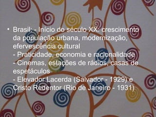 • Brasil: - Início do século XX: crescimento
da população urbana, modernização,
efervescência cultural
- Praticidade, economia e racionalidade
- Cinemas, estações de rádios, casas de
espetáculos
- Elevador Lacerda (Salvador - 1929) e
Cristo Redentor (Rio de Janeiro - 1931)
 
