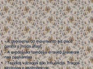• - A geometria do movimento art déco
ganha a moda atual. 
• - A expressão francesa é muito presente
nas passarelas
• - Tecidos vazados são influência. Traços
 