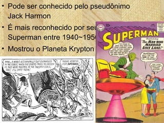 • Pode ser conhecido pelo pseudônimo
Jack Harmon
• É mais reconhecido por seu trabalho em
Superman entre 1940~1950
• Mostrou o Planeta Krypton em um
moderno estilo Art Déco
 