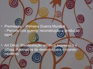 • Premissas: - Primeira Guerra Mundial
- Período pós guerra: reconstrução e produção
fabril
• Art Déco: Manifestação artística expressiva e
difusa. Alternativa de desenho para o mundo
moderno
 