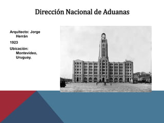 Dirección Nacional de Aduanas
Arquitecto: Jorge
Herrán
1923
Ubicación:
Montevideo,
Uruguay.
 