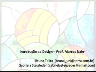 Introdução ao Design – Prof. Marcos Nahr Bruna Talita  (bruna_uni@terra.com.br)  Gabriela Steigleder (gabrielasteigleder@gmail.com) 