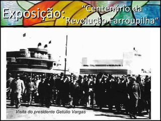 Exposição: “ Centenário da Revolução Farroupilha ” Visita do presidente Getúlio Vargas 