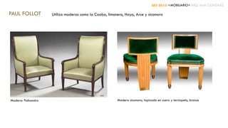 ART DECÓ +MOBILIARIO+ ARQ. ANA GONZÁLEZ
PAUL FOLLOT Utiliza maderas como la Caoba, limonero, Haya, Arce y sicomoro
Madera: Palisandro Madera sicomoro, tapizado en cuero y terciopelo, bronce
 