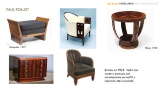 ART DECÓ +MOBILIARIO+ ARQ. ANA GONZÁLEZ
PAUL FOLLOT
Banqueta. 1927 Mesa. 1925
Butaca de 1928. Hecha con
madera amboan, con
incrustaciones de marfil y
tapizado aterciopelado.
 