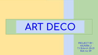 ART DECO
PROJECT BY :
MUNIRA J
T.Y.B.Arch 20-21
Roll no: 09
 