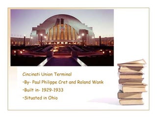 Cincinati Union Terminal
•By- Paul Philippe Cret and Roland Wank
•Built in- 1929-1933
•Situated in Ohio
 