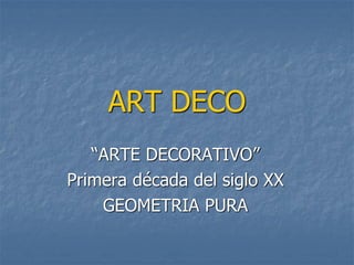 ART DECO
   “ARTE DECORATIVO”
Primera década del siglo XX
    GEOMETRIA PURA
 