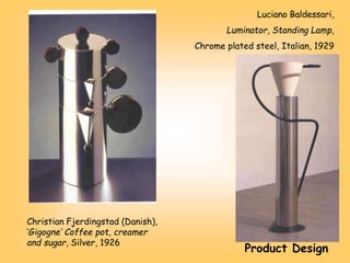 Christian Fjerdingstad (Danish),
‘Gigogne’ Coffee pot, creamer
and sugar, Silver, 1926
Luciano Baldessari,
Luminator, Standing Lamp,
Chrome plated steel, Italian, 1929
Product Design
 