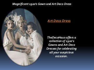 Magnificent 1920's Gown and Art Deco Dress 
Art Deco Dress 
TheDecoHaus offers a 
collection of 1920's 
Gowns and Art Deco 
Dresses for celebrating 
all your auspicious 
occasion. 
 
