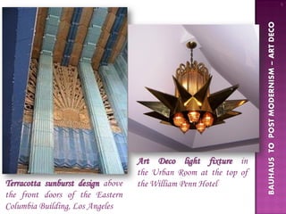 5




                                                                  BAUHAUS TO POST MODERNISM – ART DECO
                                   Art Deco light fixture in
                                   the Urban Room at the top of
Terracotta sunburst design above   the William Penn Hotel
the front doors of the Eastern
Columbia Building, Los Angeles
 