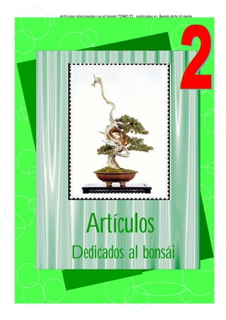 Artículos relacionados con el bonsái TOMO II publicados en. Bonsái Arte Viviente
Articulos publicados hasta el 1 de Diciembre del 2005
Artículos
Dedicados al bonsái
 