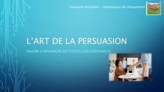 L’ART DE LA PERSUASION
SAVOIR CONVAINCRE EN TOUTES CIRCONSTANCES
Françoise HECQUARD – Dynamiques de changement
 