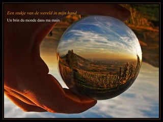 Een stukje van de wereld in mijn hand Un brin du monde dans ma main  