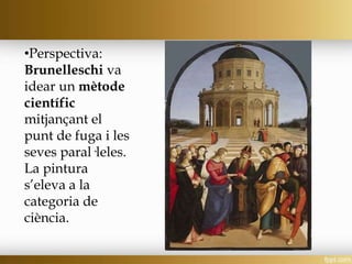 •Perspectiva:
Brunelleschi va
idear un mètode
científic
mitjançant el
punt de fuga i les
seves paral·leles.
La pintura
s’eleva a la
categoria de
ciència.
 