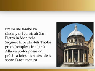 Bramante també va
dissenyar i construir San
Pietro in Montorio.
Segueix la pauta dels Tholoi
grecs (temples circulars).
Allà va poder posar en
pràctica totes les seves idees
sobre l’arquitectura.
 