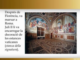 Després de
Florència, va
marxar a
Roma.
Juli II li va
encarregar la
decoració de
les estances
vaticanes
(stanza della
signatura).
 