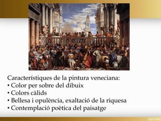 Característiques de la pintura veneciana:
• Color per sobre del dibuix
• Colors càlids
• Bellesa i opulència, exaltació de la riquesa
• Contemplació poètica del paisatge
 